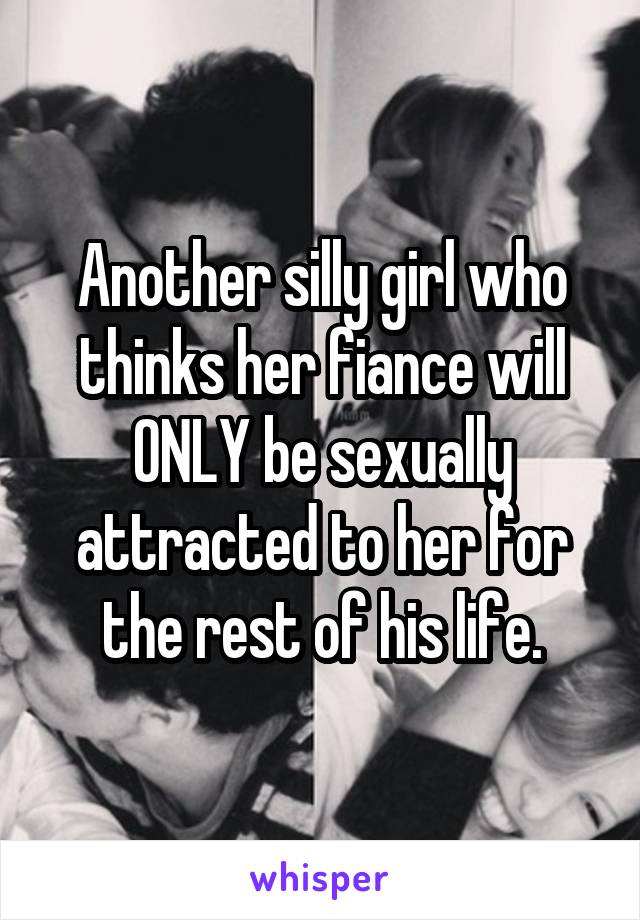 Another silly girl who thinks her fiance will ONLY be sexually attracted to her for the rest of his life.