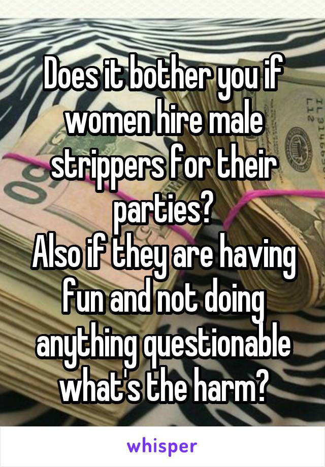 Does it bother you if women hire male strippers for their parties?
Also if they are having fun and not doing anything questionable what's the harm?