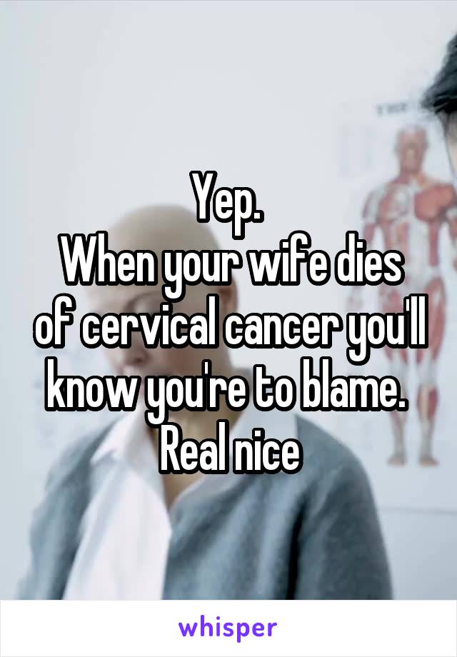 Yep. 
When your wife dies of cervical cancer you'll know you're to blame. 
Real nice