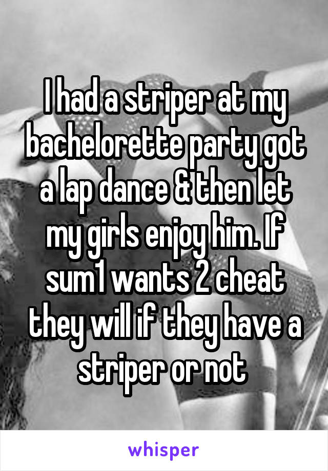 I had a striper at my bachelorette party got a lap dance & then let my girls enjoy him. If sum1 wants 2 cheat they will if they have a striper or not 