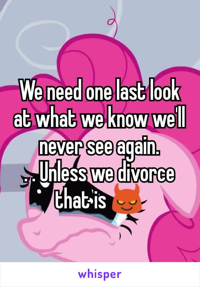 We need one last look at what we know we'll never see again.
. . Unless we divorce that is 😈