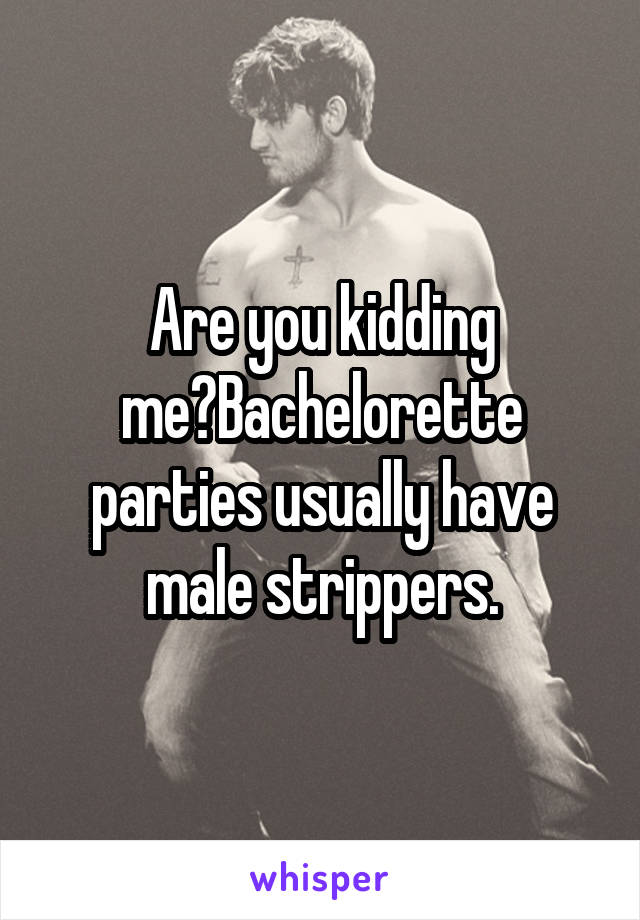 Are you kidding me?Bachelorette parties usually have male strippers.