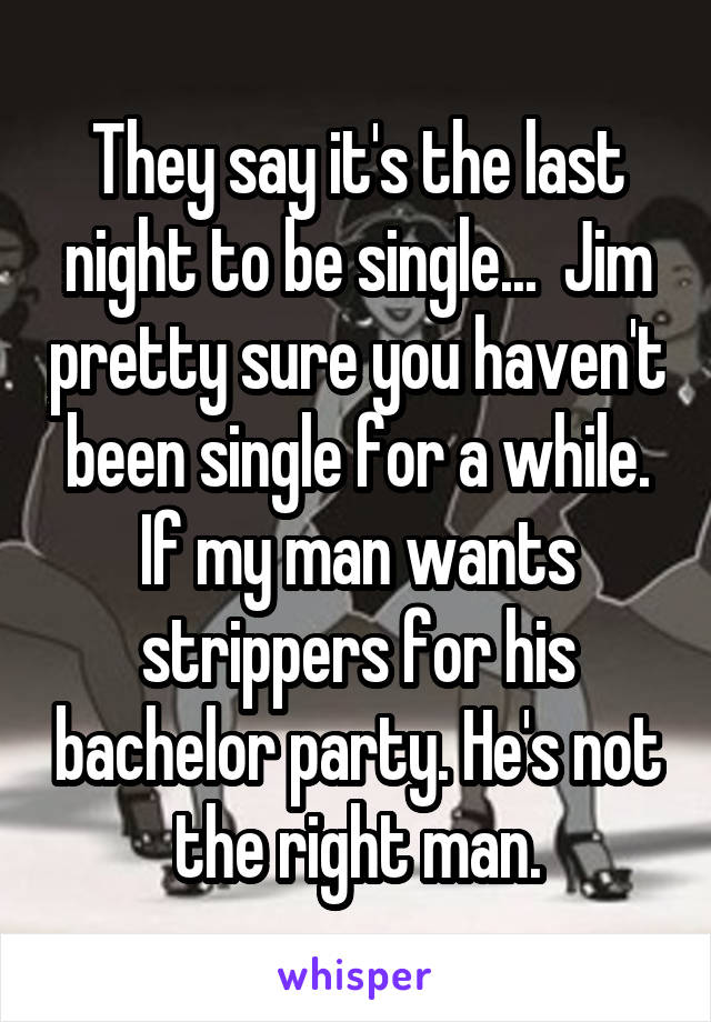 They say it's the last night to be single...  Jim pretty sure you haven't been single for a while. If my man wants strippers for his bachelor party. He's not the right man.