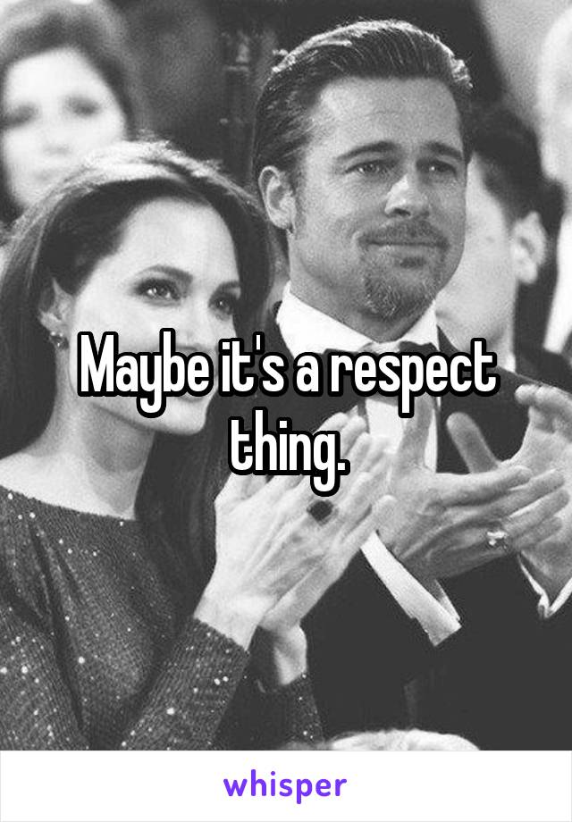 Maybe it's a respect thing.