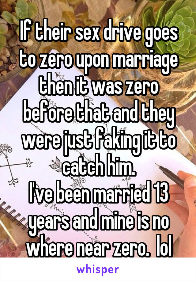 If their sex drive goes to zero upon marriage then it was zero before that and they were just faking it to catch him.
I've been married 13 years and mine is no where near zero.  lol