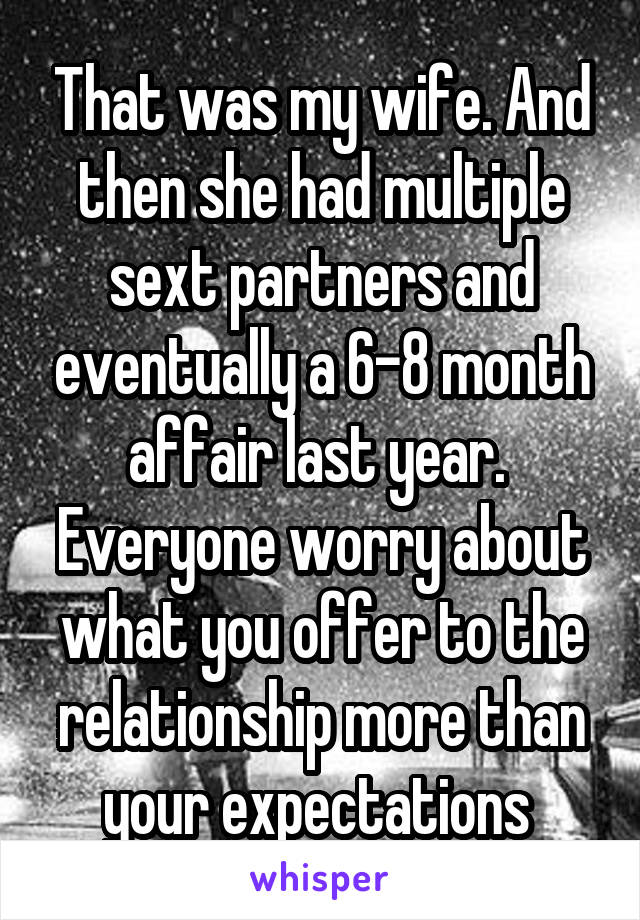 That was my wife. And then she had multiple sext partners and eventually a 6-8 month affair last year.  Everyone worry about what you offer to the relationship more than your expectations 