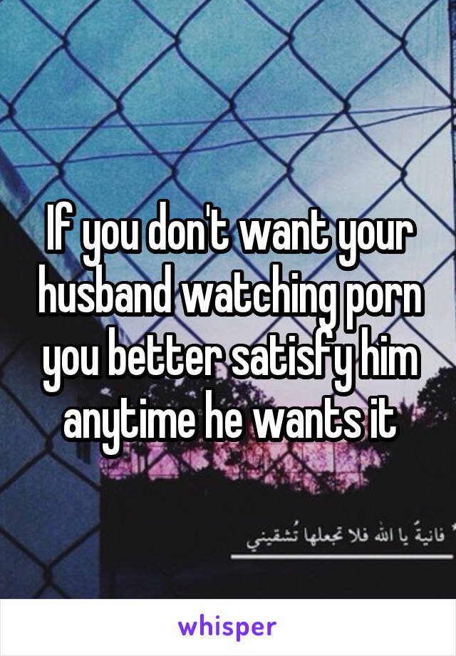 If you don't want your husband watching porn you better satisfy him anytime he wants it