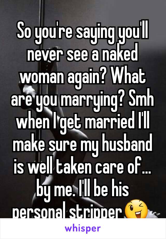 So you're saying you'll never see a naked woman again? What are you marrying? Smh when I get married I'll make sure my husband is well taken care of... by me. I'll be his personal stripper😉 