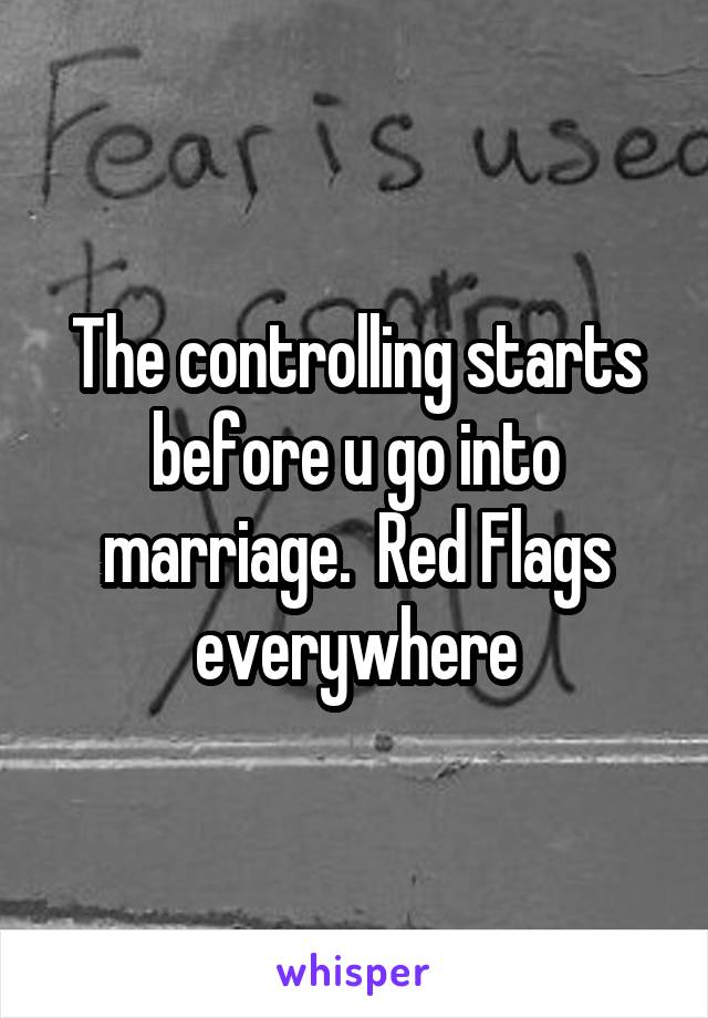 The controlling starts before u go into marriage.  Red Flags everywhere