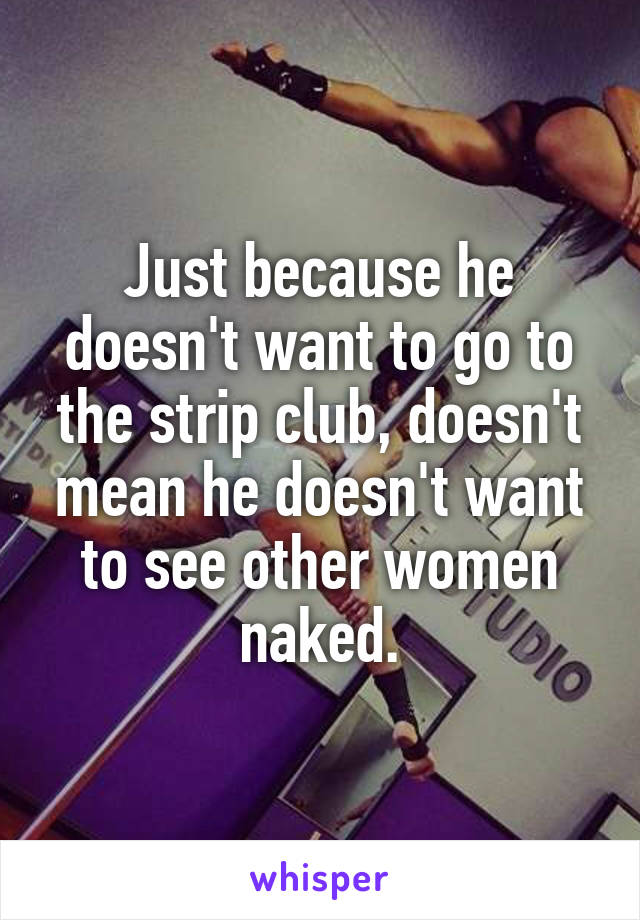 Just because he doesn't want to go to the strip club, doesn't mean he doesn't want to see other women naked.