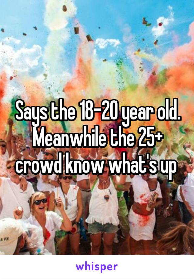 Says the 18-20 year old. Meanwhile the 25+ crowd know what's up 