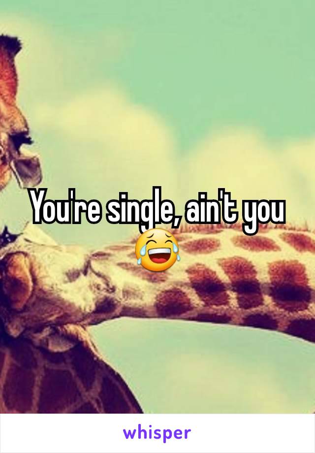 You're single, ain't you 😂