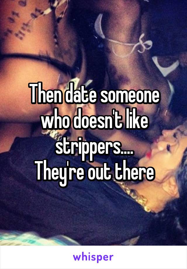 Then date someone who doesn't like strippers....
They're out there