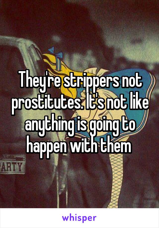 They're strippers not prostitutes. It's not like anything is going to happen with them 