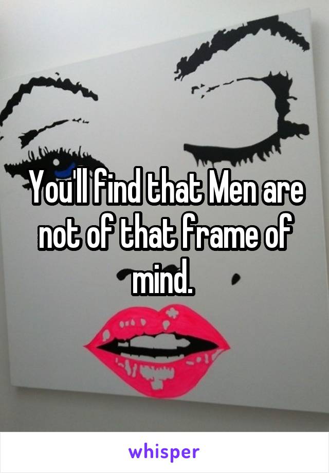 You'll find that Men are not of that frame of mind. 