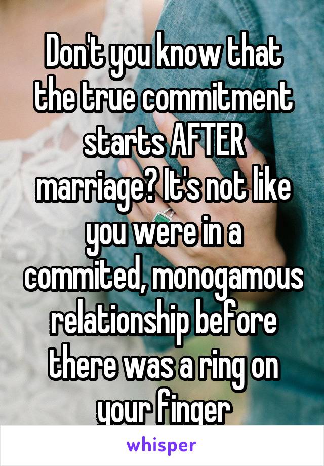 Don't you know that the true commitment starts AFTER marriage? It's not like you were in a commited, monogamous relationship before there was a ring on your finger