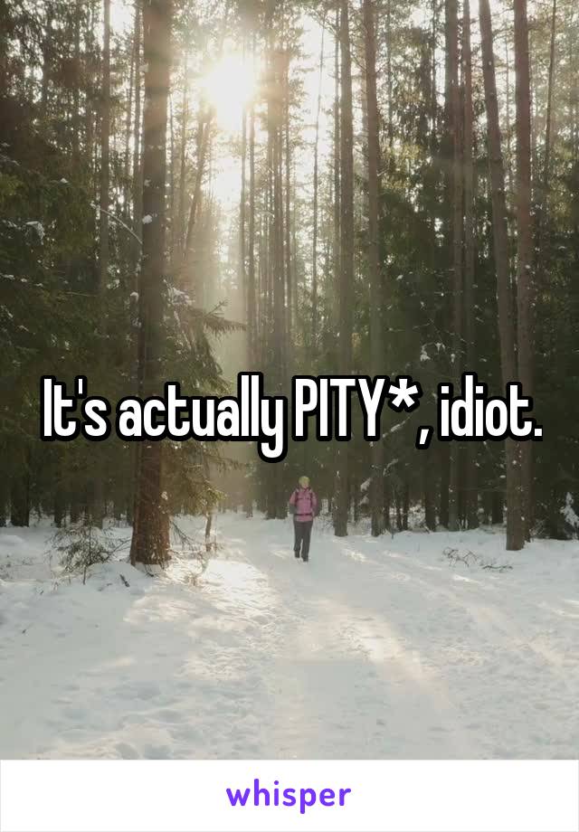 It's actually PITY*, idiot.