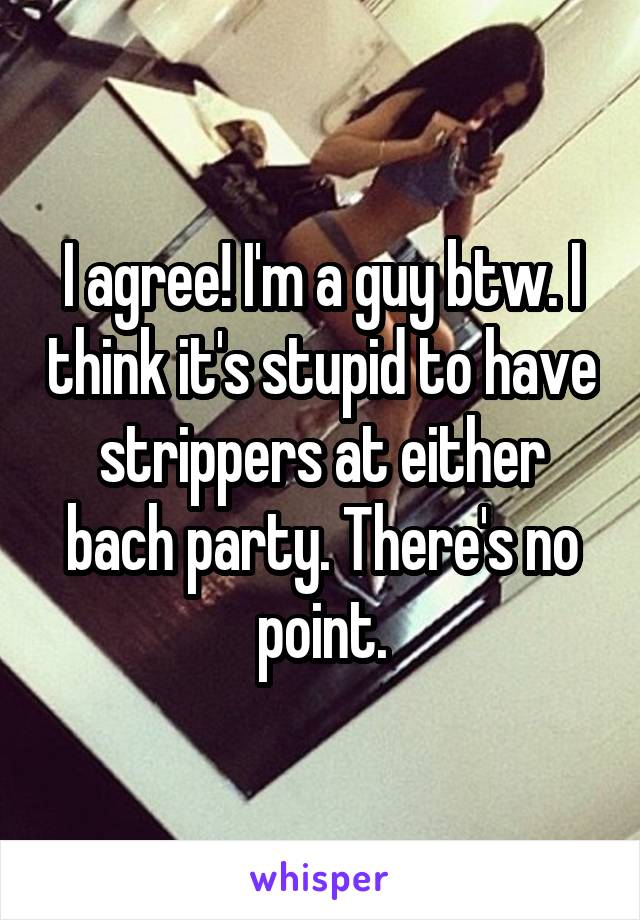 I agree! I'm a guy btw. I think it's stupid to have strippers at either bach party. There's no point.