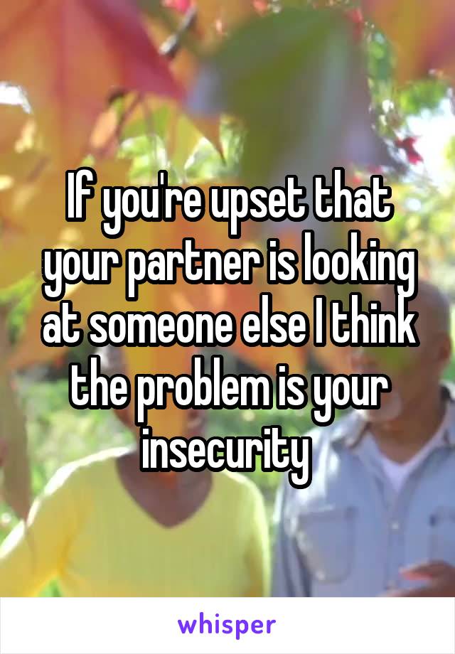 If you're upset that your partner is looking at someone else I think the problem is your insecurity 