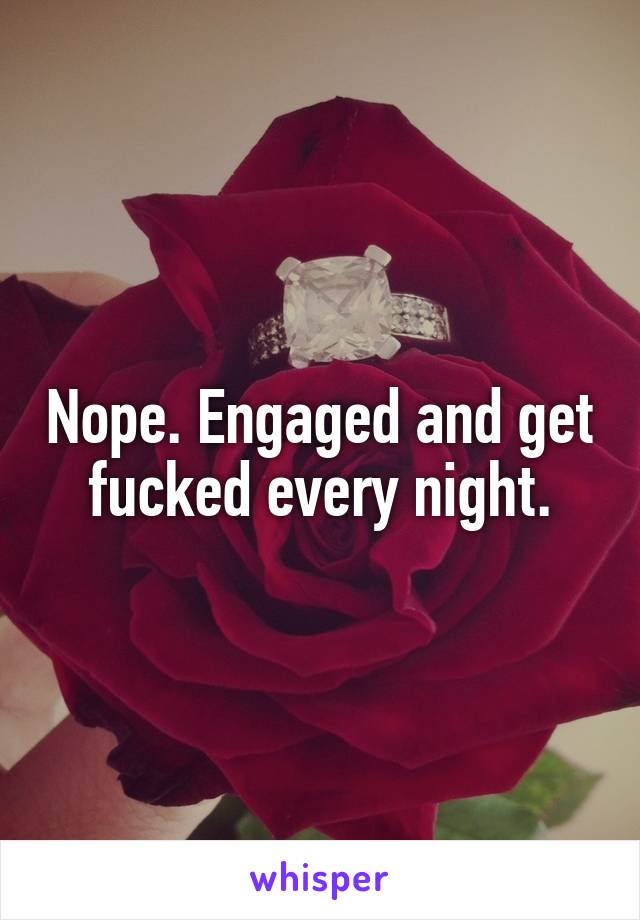 Nope. Engaged and get fucked every night.