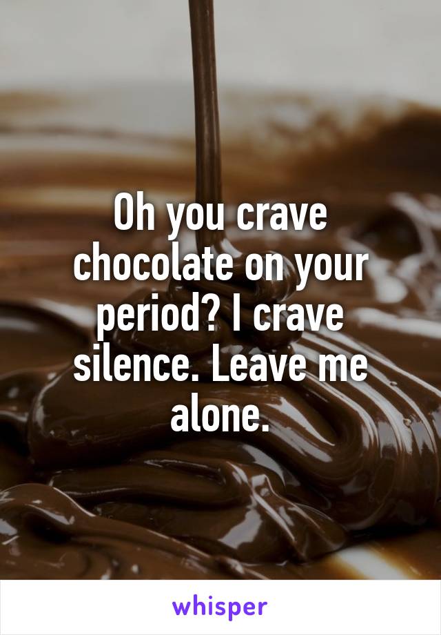 Oh you crave chocolate on your period? I crave silence. Leave me alone.