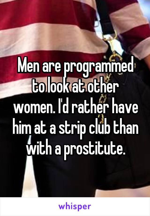 Men are programmed to look at other women. I'd rather have him at a strip club than with a prostitute.