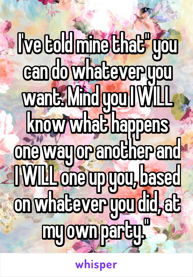 I've told mine that" you can do whatever you want. Mind you I WILL know what happens one way or another and I WILL one up you, based on whatever you did, at my own party." 