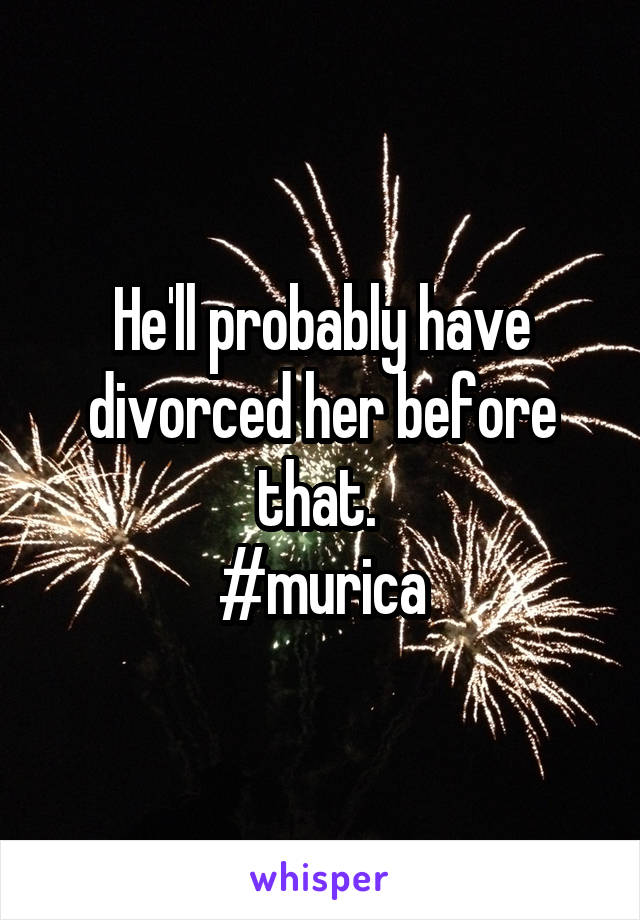 He'll probably have divorced her before that. 
#murica