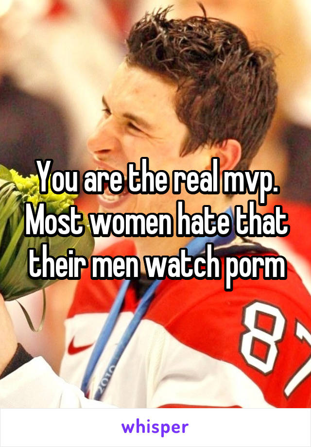 You are the real mvp. Most women hate that their men watch porm