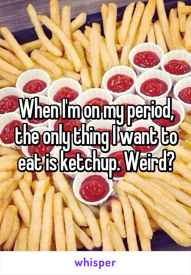 When I'm on my period, the only thing I want to eat is ketchup. Weird?