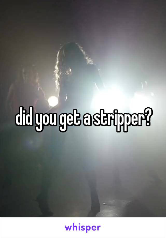 did you get a stripper?