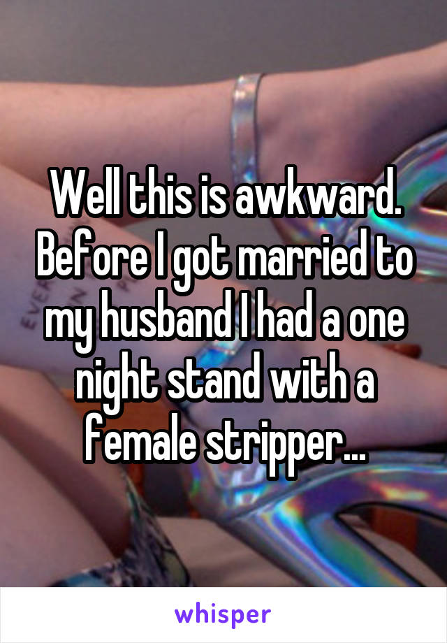 Well this is awkward. Before I got married to my husband I had a one night stand with a female stripper...