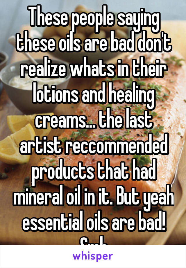 These people saying these oils are bad don't realize whats in their lotions and healing creams... the last artist reccommended products that had mineral oil in it. But yeah essential oils are bad! Smh