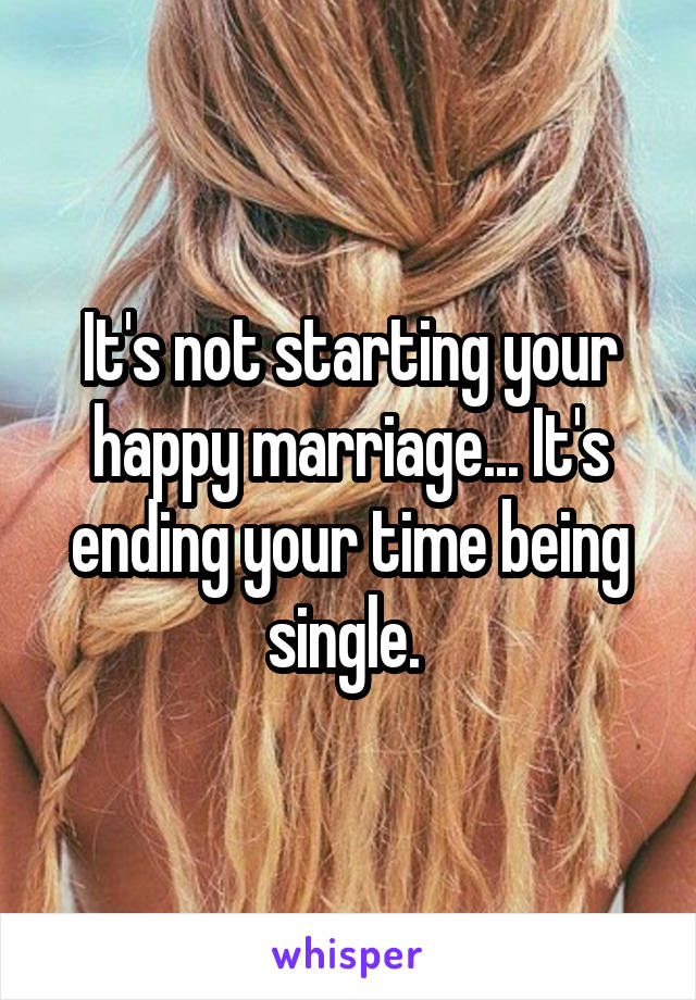 It's not starting your happy marriage... It's ending your time being single. 