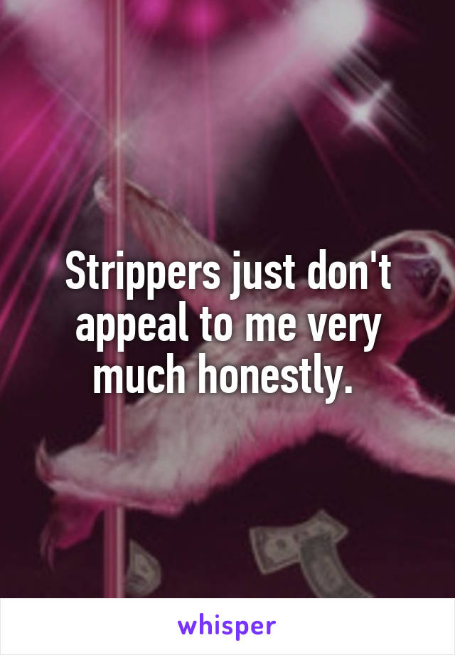 Strippers just don't appeal to me very much honestly. 