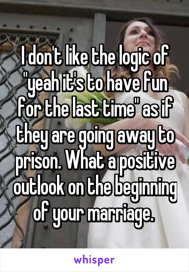 I don't like the logic of "yeah it's to have fun for the last time" as if they are going away to prison. What a positive outlook on the beginning of your marriage. 