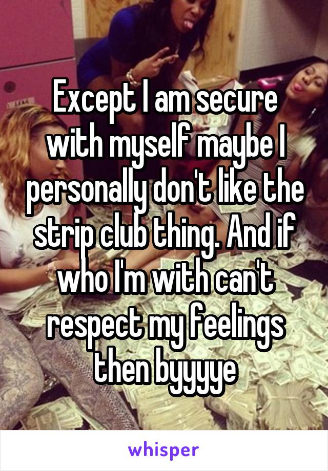 Except I am secure with myself maybe I personally don't like the strip club thing. And if who I'm with can't respect my feelings then byyyye