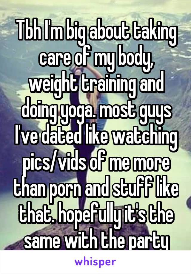 Tbh I'm big about taking care of my body, weight training and doing yoga. most guys I've dated like watching pics/vids of me more than porn and stuff like that. hopefully it's the same with the party