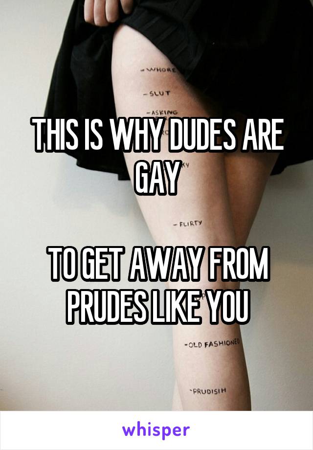 THIS IS WHY DUDES ARE GAY

TO GET AWAY FROM PRUDES LIKE YOU