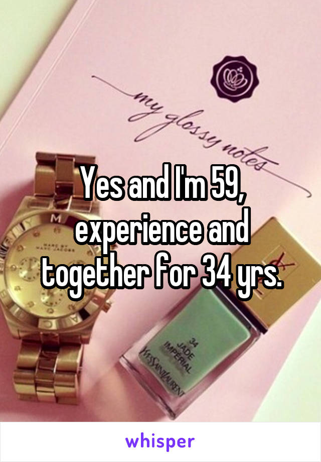 Yes and I'm 59, experience and together for 34 yrs.