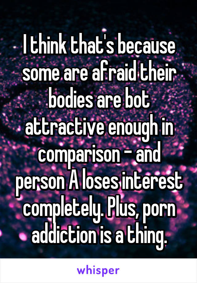 I think that's because some are afraid their bodies are bot attractive enough in comparison - and person A loses interest completely. Plus, porn addiction is a thing.