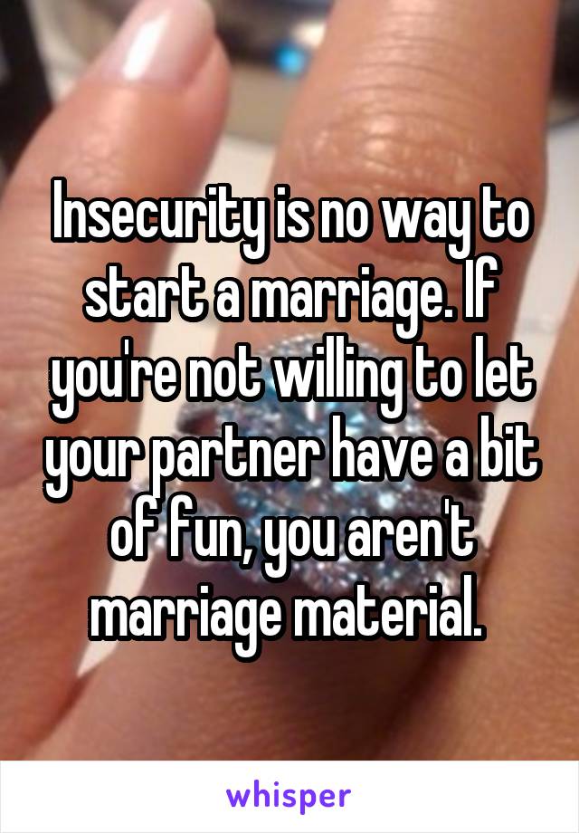 Insecurity is no way to start a marriage. If you're not willing to let your partner have a bit of fun, you aren't marriage material. 