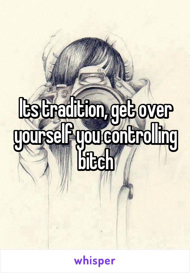 Its tradition, get over yourself you controlling bitch