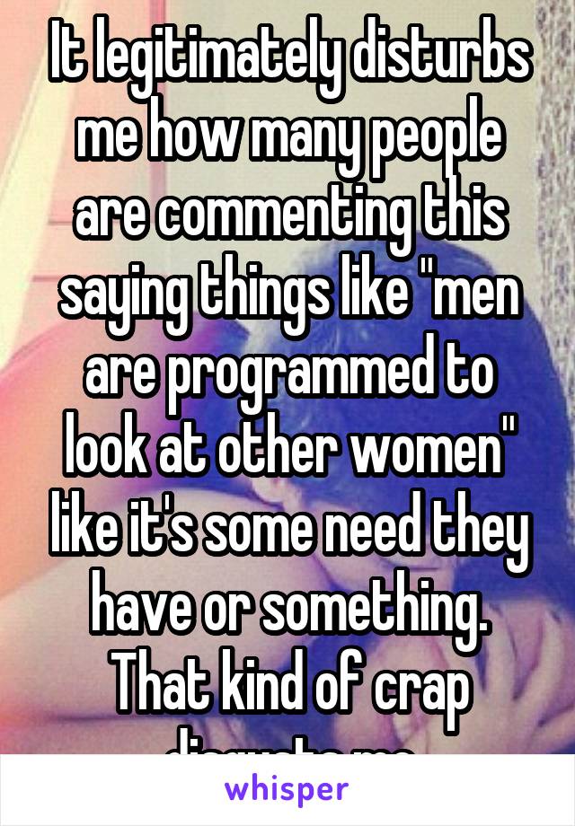 It legitimately disturbs me how many people are commenting this saying things like "men are programmed to look at other women" like it's some need they have or something. That kind of crap disgusts me