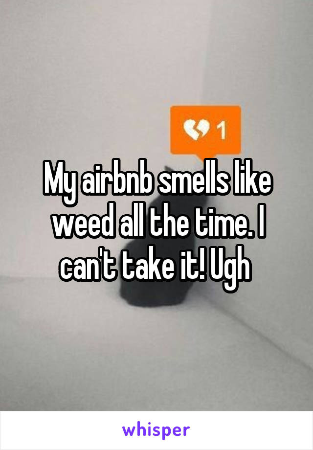 My airbnb smells like weed all the time. I can't take it! Ugh 