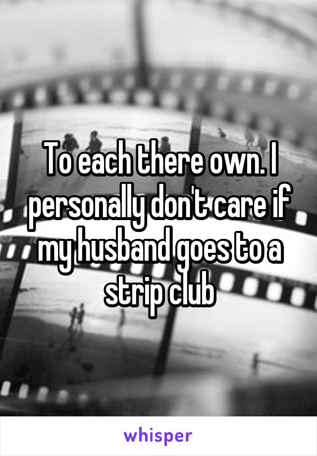 To each there own. I personally don't care if my husband goes to a strip club