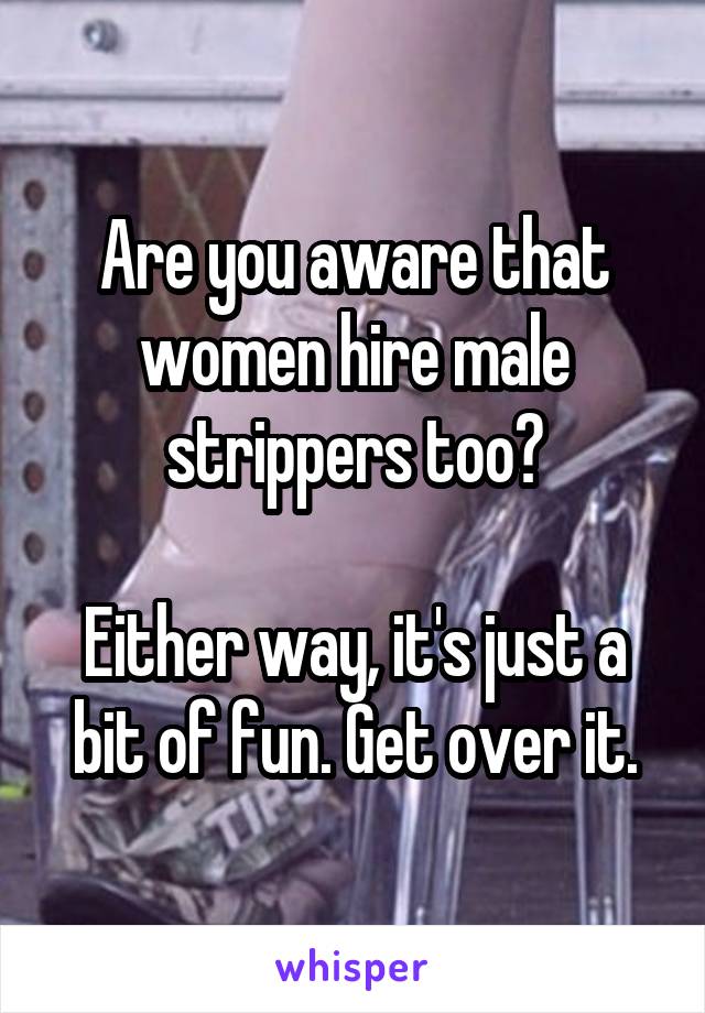 Are you aware that women hire male strippers too?

Either way, it's just a bit of fun. Get over it.