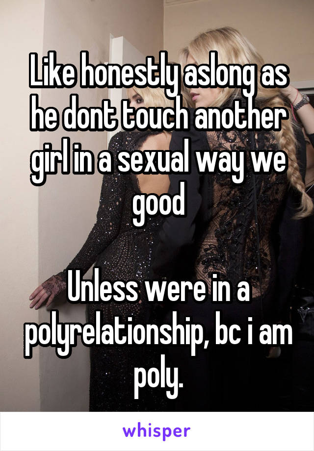 Like honestly aslong as he dont touch another girl in a sexual way we good

Unless were in a polyrelationship, bc i am poly.