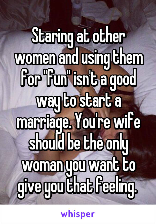 Staring at other women and using them for "fun" isn't a good way to start a marriage. You're wife should be the only woman you want to give you that feeling. 