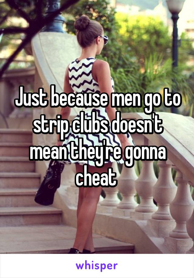 Just because men go to strip clubs doesn't mean they're gonna cheat 